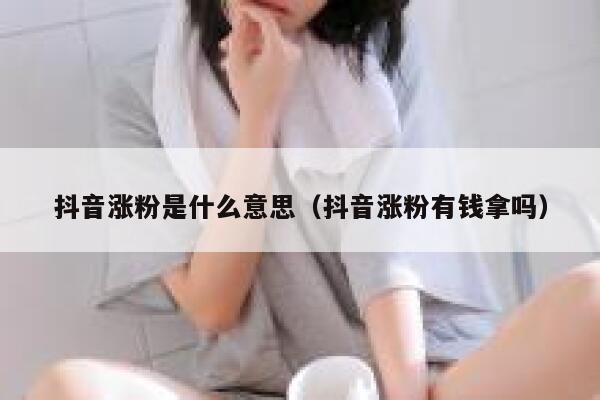 抖音涨粉是什么意思（抖音涨粉有钱拿吗） 第1张