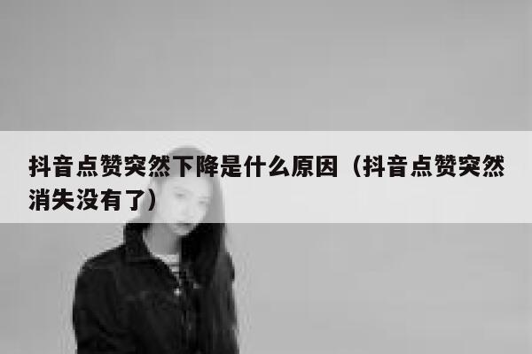 抖音点赞突然下降是什么原因（抖音点赞突然消失没有了） 第1张
