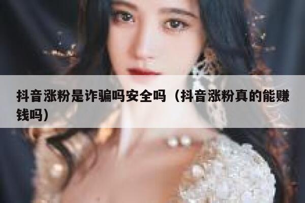 抖音涨粉是诈骗吗安全吗（抖音涨粉真的能赚钱吗） 第1张