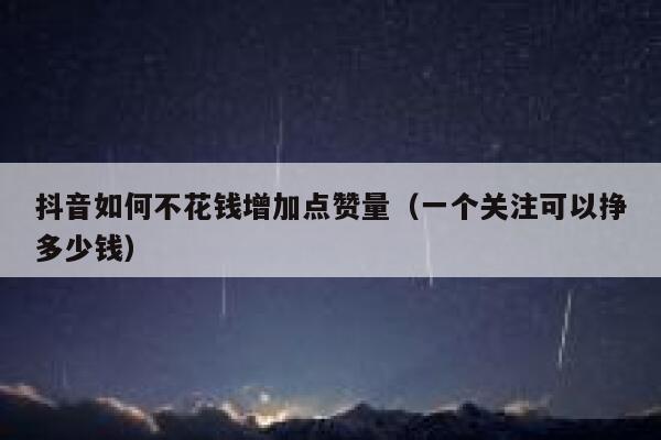 抖音如何不花钱增加点赞量（一个关注可以挣多少钱） 第1张