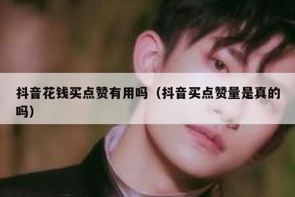 抖音花钱买点赞有用吗（抖音买点赞量是真的吗） 第1张