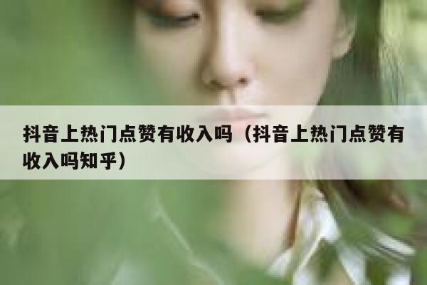 抖音上热门点赞有收入吗（抖音上热门点赞有收入吗知乎） 第1张