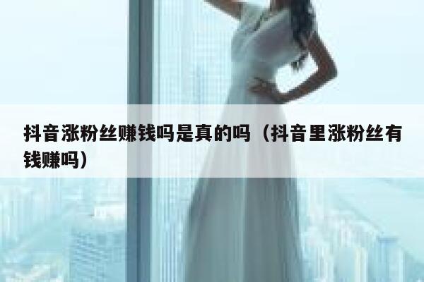 抖音涨粉丝赚钱吗是真的吗（抖音里涨粉丝有钱赚吗） 第1张