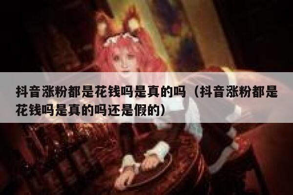 抖音涨粉都是花钱吗是真的吗（抖音涨粉都是花钱吗是真的吗还是假的） 第1张