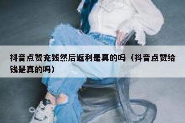 抖音点赞充钱然后返利是真的吗（抖音点赞给钱是真的吗） 第1张