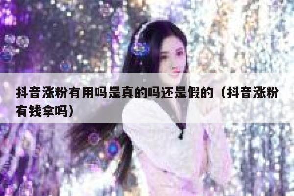 抖音涨粉有用吗是真的吗还是假的（抖音涨粉有钱拿吗） 第1张