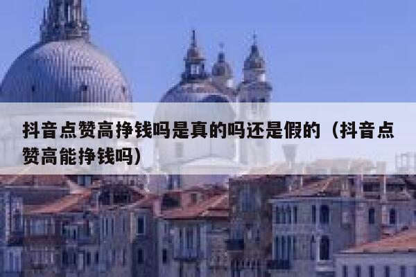 抖音点赞高挣钱吗是真的吗还是假的（抖音点赞高能挣钱吗） 第1张
