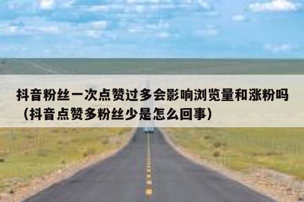 抖音粉丝一次点赞过多会影响浏览量和涨粉吗（抖音点赞多粉丝少是怎么回事） 第1张