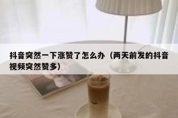 抖音突然一下涨赞了怎么办（两天前发的抖音视频突然赞多） 第1张