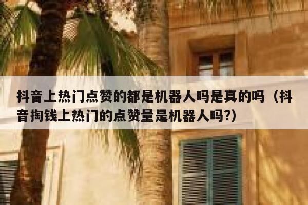 抖音上热门点赞的都是机器人吗是真的吗（抖音掏钱上热门的点赞量是机器人吗?） 第1张