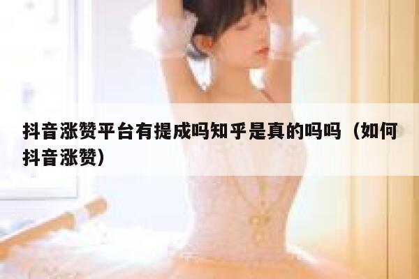 抖音涨赞平台有提成吗知乎是真的吗吗（如何抖音涨赞） 第1张