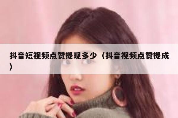 抖音短视频点赞提现多少（抖音视频点赞提成） 第1张