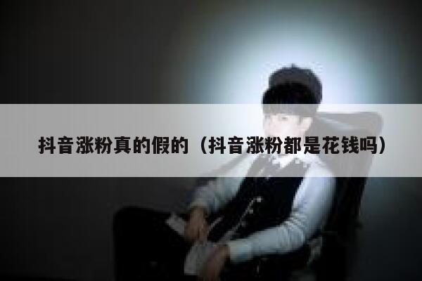 抖音涨粉真的假的（抖音涨粉都是花钱吗） 第1张
