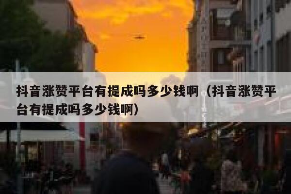 抖音涨赞平台有提成吗多少钱啊（抖音涨赞平台有提成吗多少钱啊） 第1张
