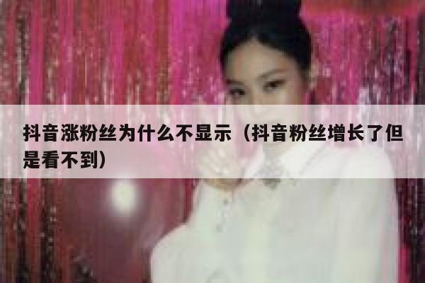 抖音涨粉丝为什么不显示（抖音粉丝增长了但是看不到） 第1张