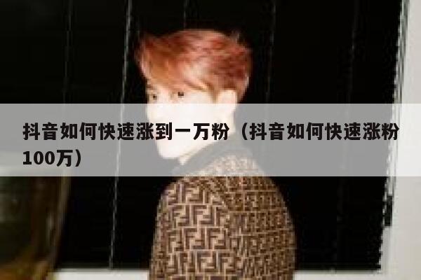 抖音如何快速涨到一万粉（抖音如何快速涨粉100万） 第1张