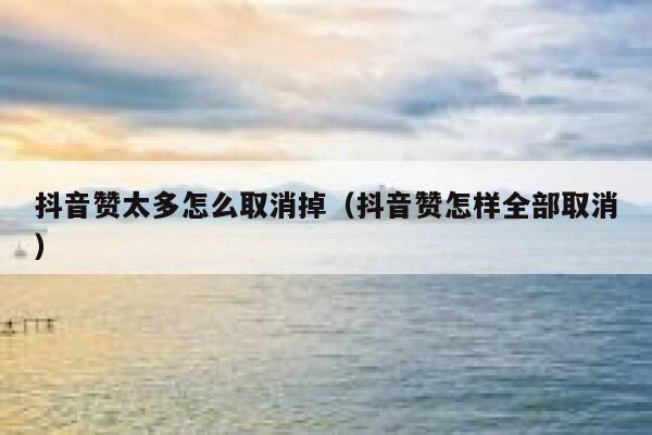 抖音赞太多怎么取消掉（抖音赞怎样全部取消） 第1张