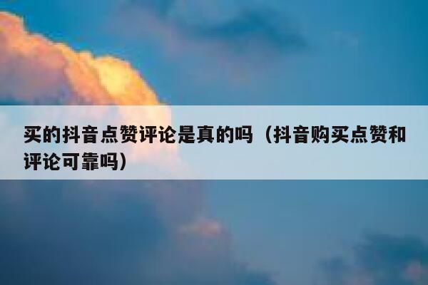 买的抖音点赞评论是真的吗（抖音购买点赞和评论可靠吗） 第1张