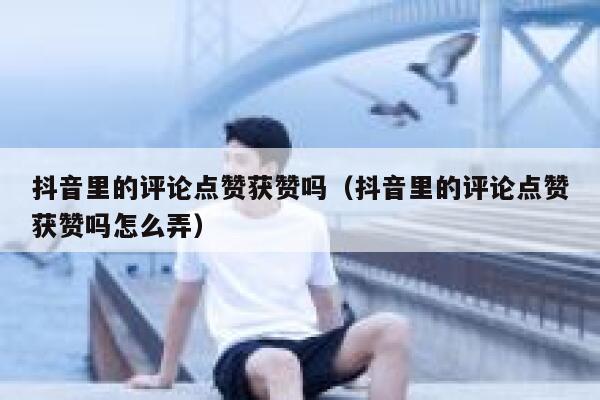 抖音里的评论点赞获赞吗（抖音里的评论点赞获赞吗怎么弄） 第1张