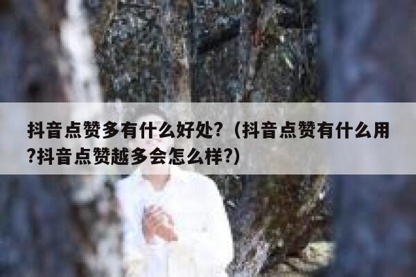 抖音点赞多有什么好处?（抖音点赞有什么用?抖音点赞越多会怎么样?） 第1张