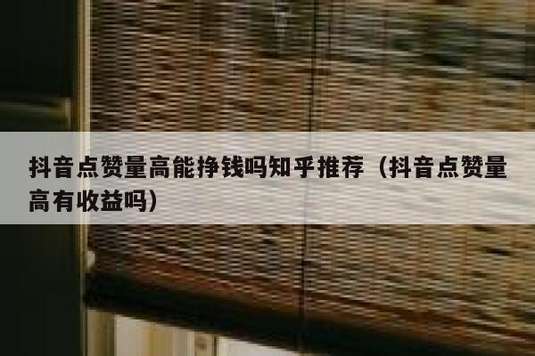 抖音点赞量高能挣钱吗知乎推荐（抖音点赞量高有收益吗） 第1张