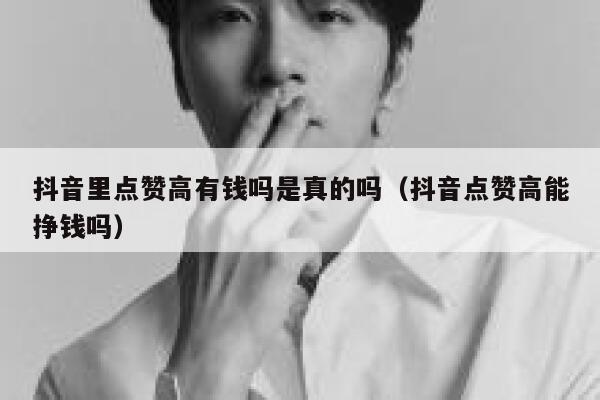 抖音里点赞高有钱吗是真的吗（抖音点赞高能挣钱吗） 第1张