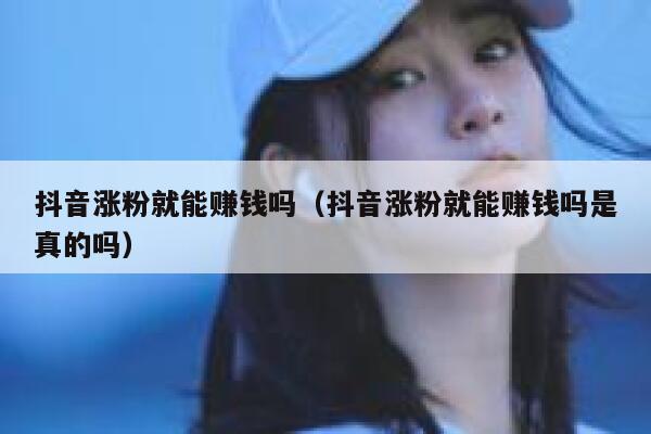 抖音涨粉就能赚钱吗（抖音涨粉就能赚钱吗是真的吗） 第1张