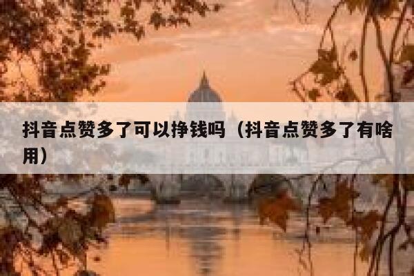 抖音点赞多了可以挣钱吗（抖音点赞多了有啥用） 第1张