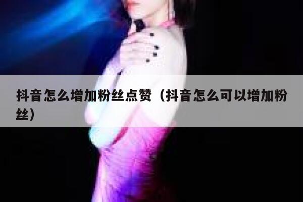 抖音怎么增加粉丝点赞（抖音怎么可以增加粉丝） 第1张