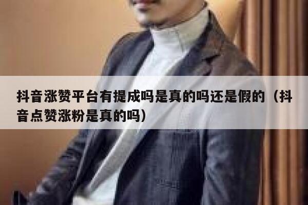 抖音涨赞平台有提成吗是真的吗还是假的（抖音点赞涨粉是真的吗） 第1张