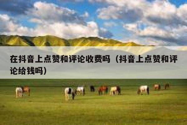 在抖音上点赞和评论收费吗（抖音上点赞和评论给钱吗） 第1张
