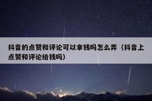 抖音的点赞和评论可以拿钱吗怎么弄（抖音上点赞和评论给钱吗） 第1张