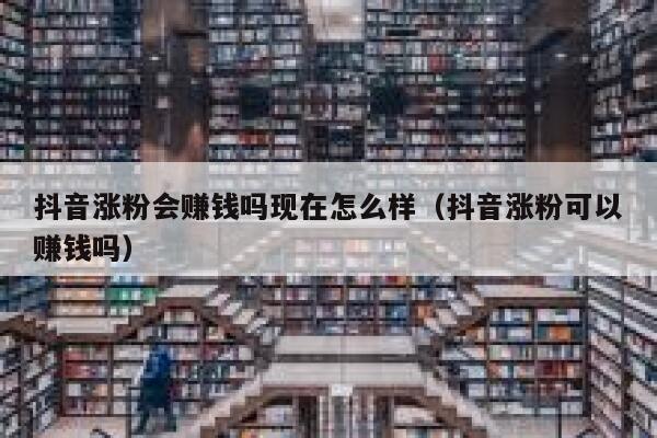 抖音涨粉会赚钱吗现在怎么样（抖音涨粉可以赚钱吗） 第1张