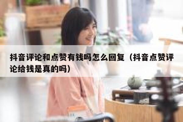 抖音评论和点赞有钱吗怎么回复（抖音点赞评论给钱是真的吗） 第1张