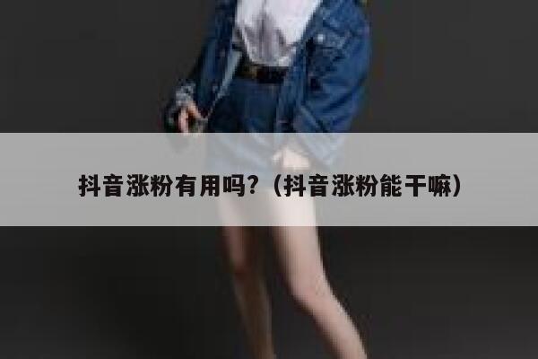 抖音涨粉有用吗?（抖音涨粉能干嘛） 第1张