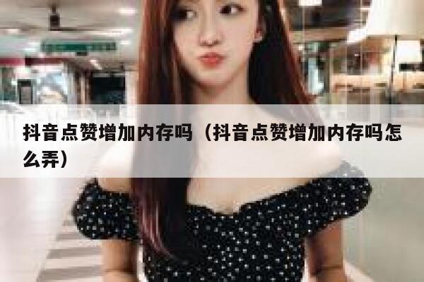 抖音点赞增加内存吗（抖音点赞增加内存吗怎么弄） 第1张
