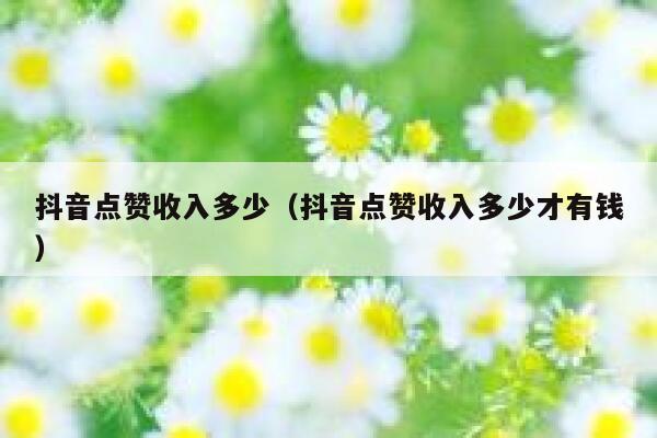 抖音点赞收入多少（抖音点赞收入多少才有钱） 第1张