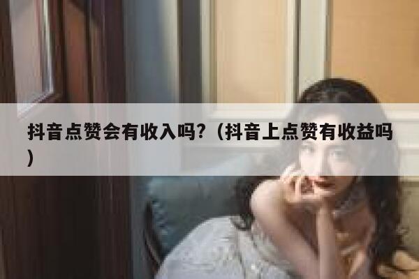 抖音点赞会有收入吗?（抖音上点赞有收益吗） 第1张