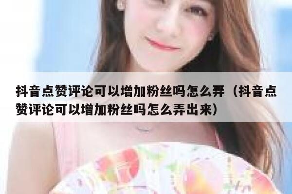 抖音点赞评论可以增加粉丝吗怎么弄（抖音点赞评论可以增加粉丝吗怎么弄出来） 第1张