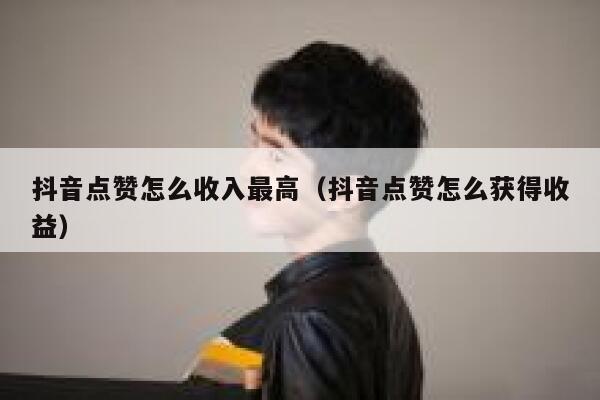 抖音点赞怎么收入最高（抖音点赞怎么获得收益） 第1张