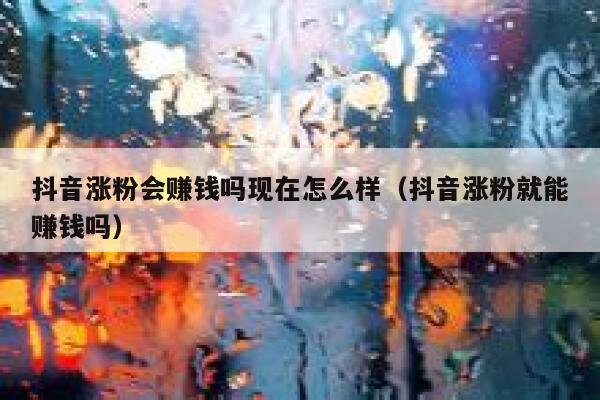 抖音涨粉会赚钱吗现在怎么样（抖音涨粉就能赚钱吗） 第1张