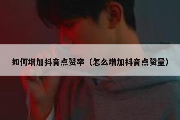 如何增加抖音点赞率（怎么增加抖音点赞量） 第1张