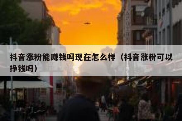 抖音涨粉能赚钱吗现在怎么样（抖音涨粉可以挣钱吗） 第1张