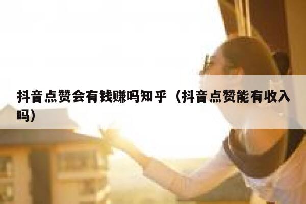 抖音点赞会有钱赚吗知乎（抖音点赞能有收入吗） 第1张