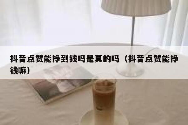 抖音点赞能挣到钱吗是真的吗（抖音点赞能挣钱嘛） 第1张