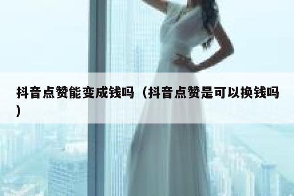 抖音点赞能变成钱吗（抖音点赞是可以换钱吗） 第1张
