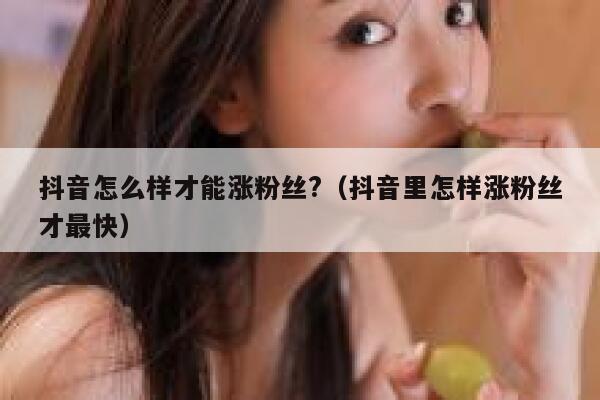 抖音怎么样才能涨粉丝?（抖音里怎样涨粉丝才最快） 第1张