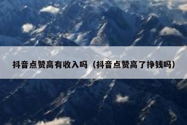 抖音点赞高有收入吗（抖音点赞高了挣钱吗） 第1张