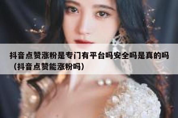抖音点赞涨粉是专门有平台吗安全吗是真的吗（抖音点赞能涨粉吗） 第1张