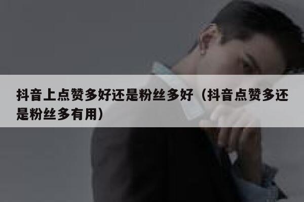 抖音上点赞多好还是粉丝多好（抖音点赞多还是粉丝多有用） 第1张